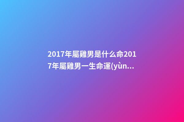2017年屬雞男是什么命2017年屬雞男一生命運(yùn) 17年陽(yáng)歷7月24號(hào)酉時(shí)出生的的男孩一生才運(yùn)命運(yùn)如何？-第1張-觀點(diǎn)-玄機(jī)派